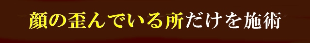 顔の歪んでいる所だけを施術