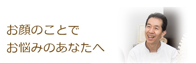 お顔のことでお悩みのあなたへ