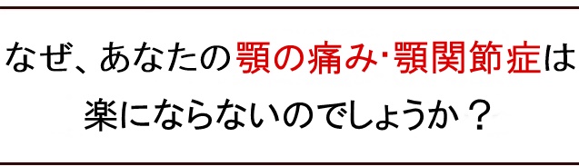 なぜ、あなたの顎の痛み・顎関節症は良くならないのか？