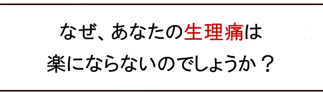 なぜ、あなたの生理痛は楽にならないのでしょうか？