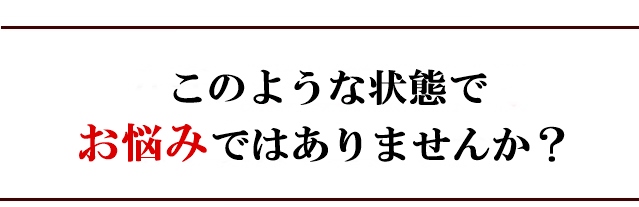このような状態でお悩みではありませんか?