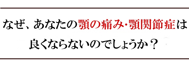 なぜ、あなたの顎の痛み・顎関節症は良くならないのか?