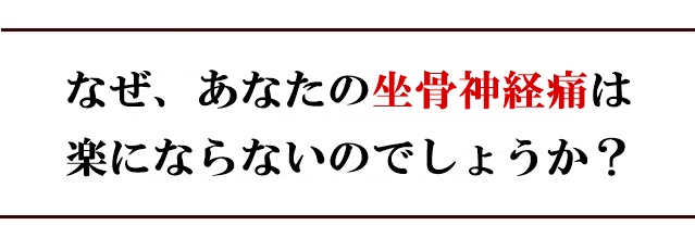 なぜ、あなたの坐骨神経痛は楽にならないのでしょうか?