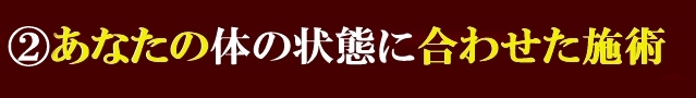 ②あなたのお体の状態に合わせた施術