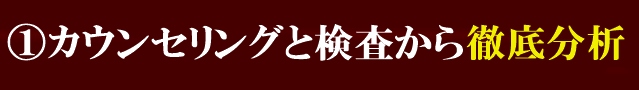 ①カウンセリングと検査から徹底分析