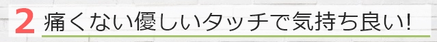 痛くない優しいタッチで気持ち良い