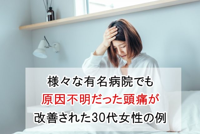 様々な有名病院でも原因不明だった頭痛が改善された30代女性の例