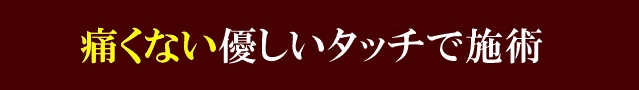 痛くない優しいタッチで施術