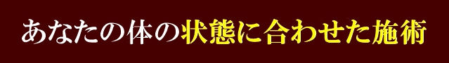 あなたの体の状態に合わせた施術
