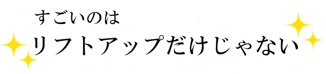 すごいのはリフトアップだけじゃない