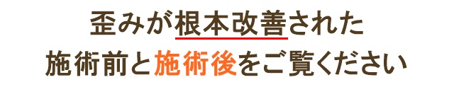 歪みと症状改善の施術前と施術後をご覧ください